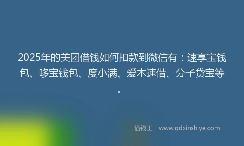 2025年的美团借钱如何扣款到微信有:速享宝钱包、哆宝钱包、度小满、爱木速借、分子贷宝等。