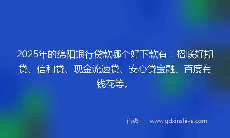 2025年的绵阳银行贷款哪个好下款有：招联好期贷、信和贷、现金流速贷、安心贷宝融、百度有钱花等。
