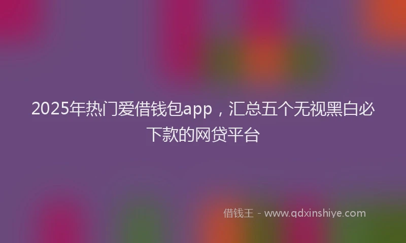 2025年热门爱借钱包app，汇总五个无视黑白必下款的网贷平台