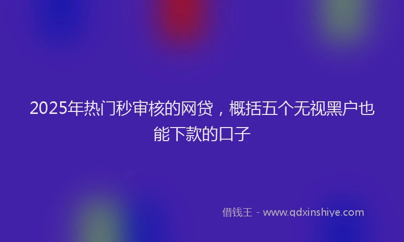 2025年热门秒审核的网贷，概括五个无视黑户也能下款的口子