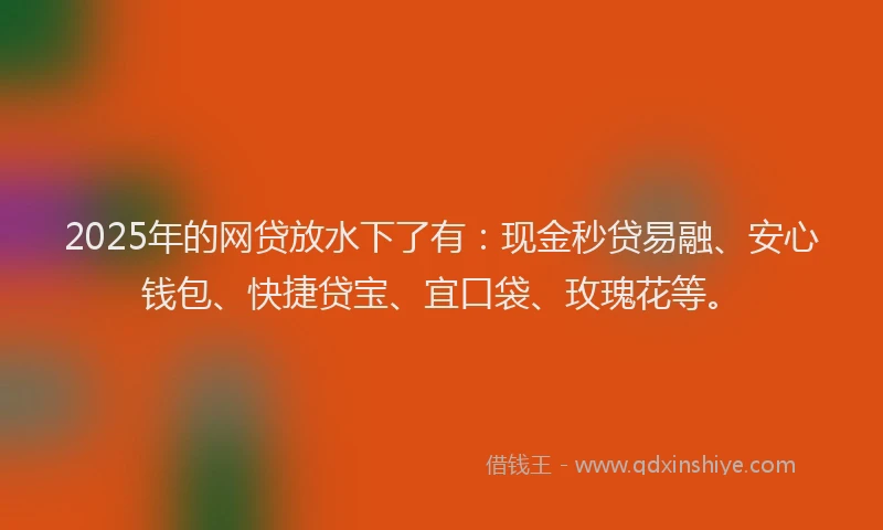 2025年的网贷放水下了有：现金秒贷易融、安心钱包、快捷贷宝、宜口袋、玫瑰花等。