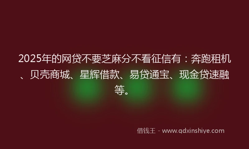 2025年的网贷不要芝麻分不看征信有：奔跑租机、贝壳商城、星辉借款、易贷通宝、现金贷速融等。