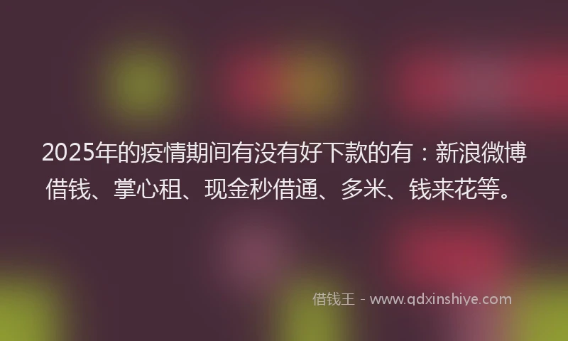 2025年的疫情期间有没有好下款的有：新浪微博借钱、掌心租、现金秒借通、多米、钱来花等。