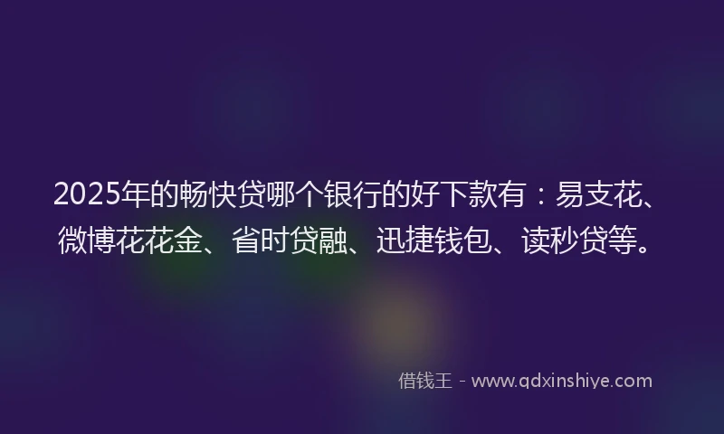 2025年的畅快贷哪个银行的好下款有：易支花、微博花花金、省时贷融、迅捷钱包、读秒贷等。