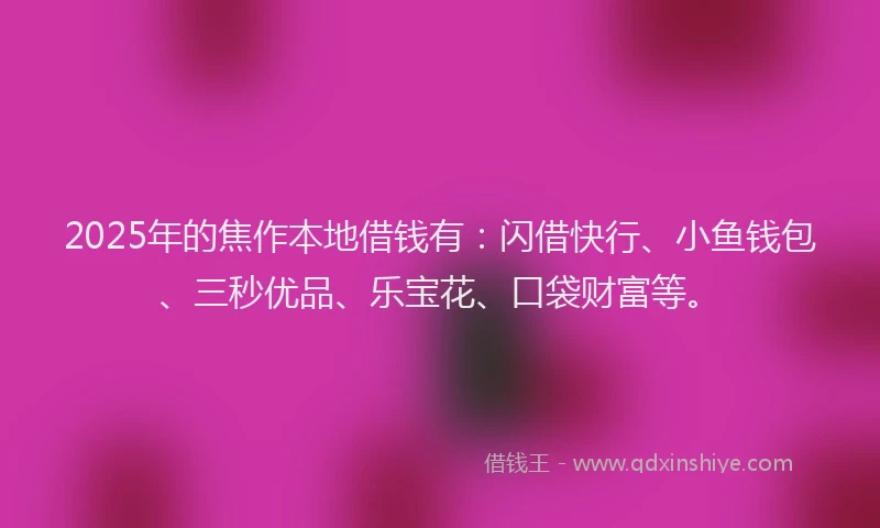 2025年的焦作本地借钱有：闪借快行、小鱼钱包、三秒优品、乐宝花、口袋财富等。