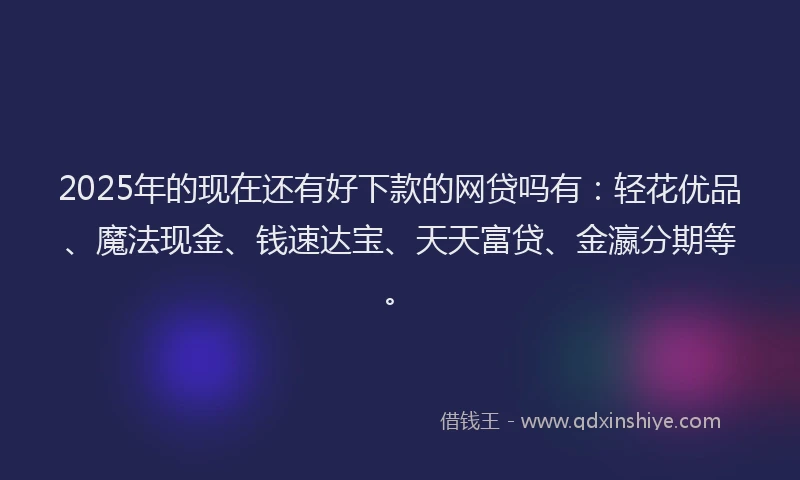 2025年的现在还有好下款的网贷吗有：轻花优品、魔法现金、钱速达宝、天天富贷、金瀛分期等。