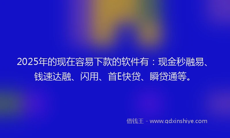 2025年的现在容易下款的软件有:现金秒融易、钱速达融、闪用、首E快贷、瞬贷通等。