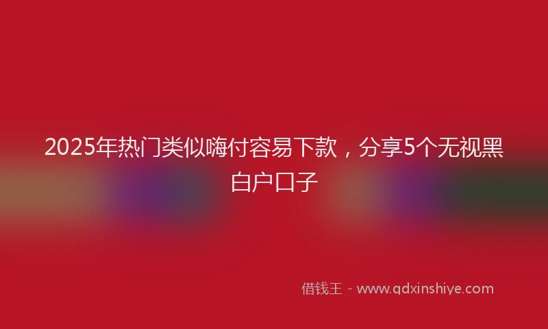 2025年热门类似嗨付容易下款，分享5个无视黑白户口子