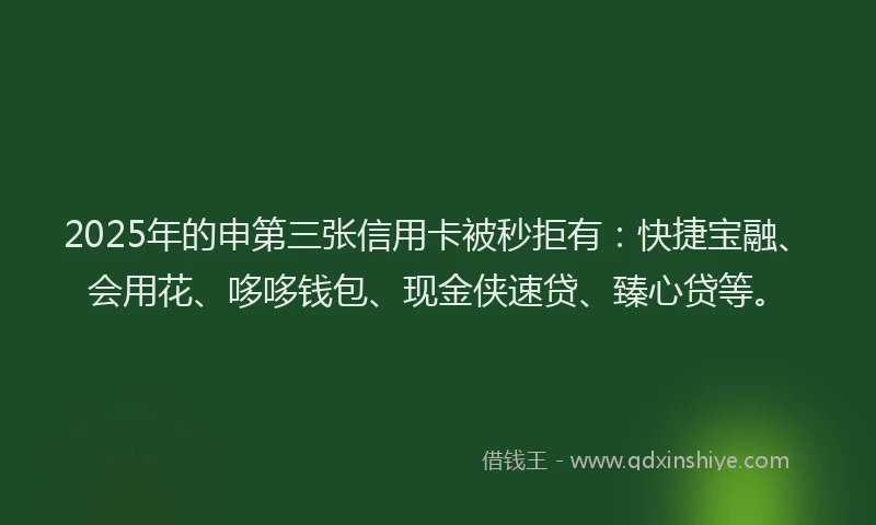 2025年的申第三张信用卡被秒拒有：快捷宝融、会用花、哆哆钱包、现金侠速贷、臻心贷等。
