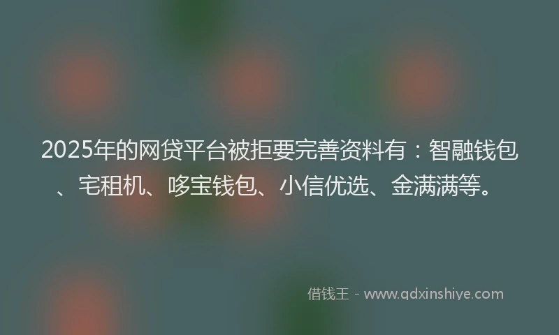 2025年的网贷平台被拒要完善资料有:智融钱包、宅租机、哆宝钱包、小信优选、金满满等。