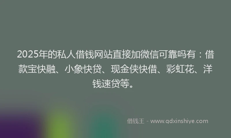 2025年的私人借钱网站直接加微信可靠吗有：借款宝快融、小象快贷、现金侠快借、彩虹花、洋钱速贷等。
