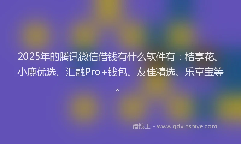 2025年的腾讯微信借钱有什么软件有：桔享花、小鹿优选、汇融Pro+钱包、友佳精选、乐享宝等。