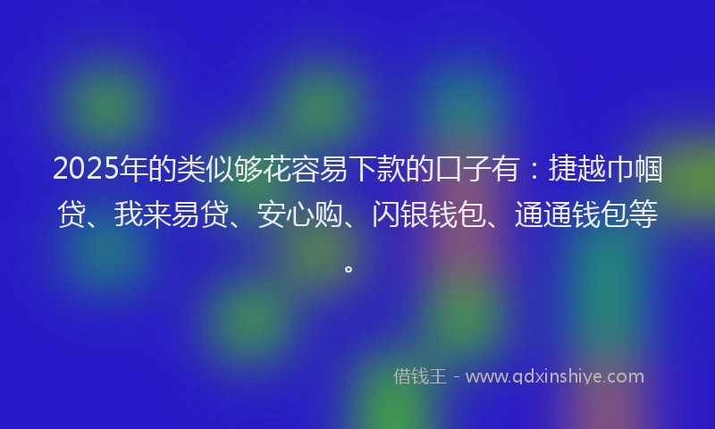 2025年的类似够花容易下款的口子有：捷越巾帼贷、我来易贷、安心购、闪银钱包、通通钱包等。