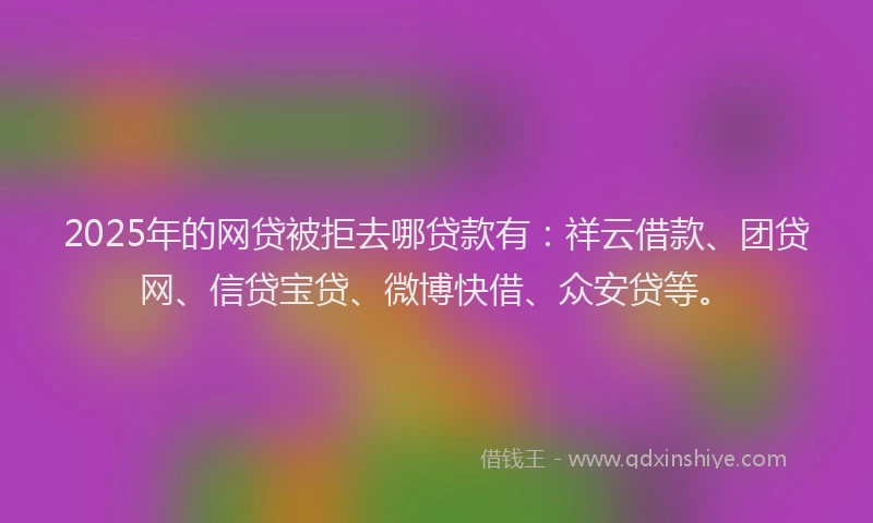 2025年的网贷被拒去哪贷款有：祥云借款、团贷网、信贷宝贷、微博快借、众安贷等。