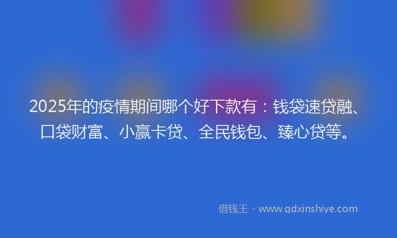 2025年的疫情期间哪个好下款有:钱袋速贷融、口袋财富、小赢卡贷、全民钱包、臻心贷等。