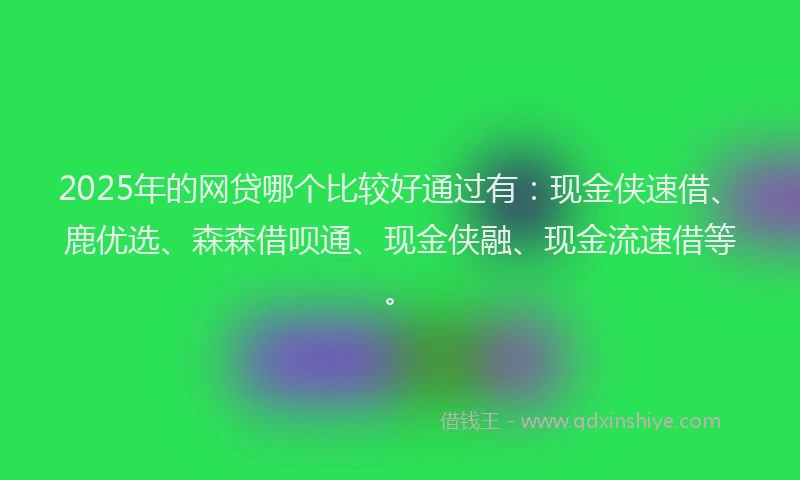 2025年的网贷哪个比较好通过有：现金侠速借、鹿优选、森森借呗通、现金侠融、现金流速借等。