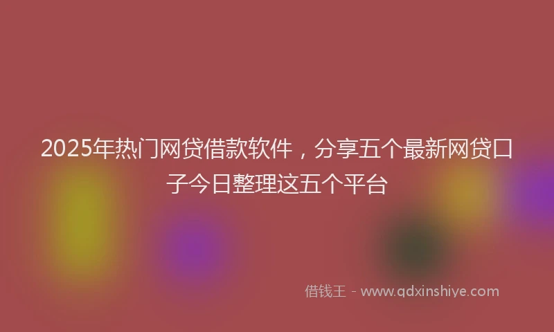 2025年热门网贷借款软件，分享五个最新网贷口子今日整理这五个平台
