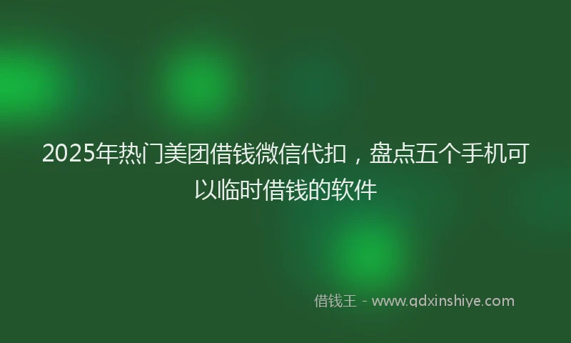 2025年热门美团借钱微信代扣，盘点五个手机可以临时借钱的软件