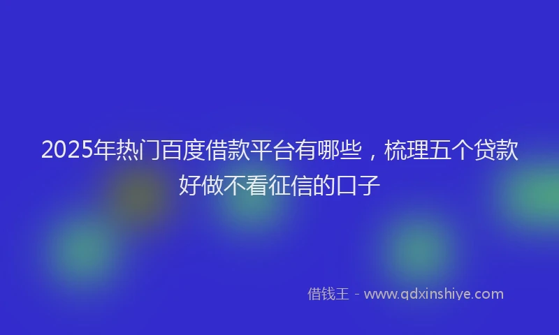 2025年热门百度借款平台有哪些，梳理五个贷款好做不看征信的口子