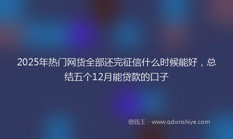2025年热门网货全部还完征信什么时候能好，总结五个12月能贷款的口子