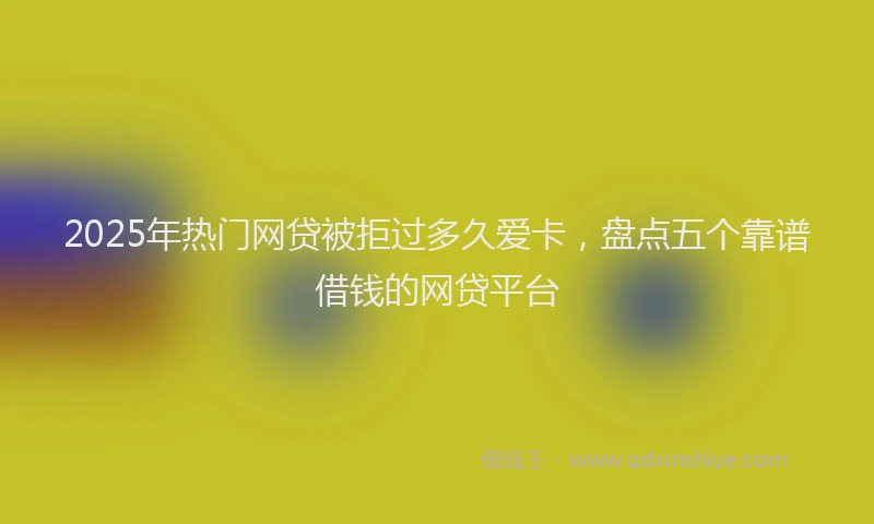 2025年热门网贷被拒过多久爱卡，盘点五个靠谱借钱的网贷平台