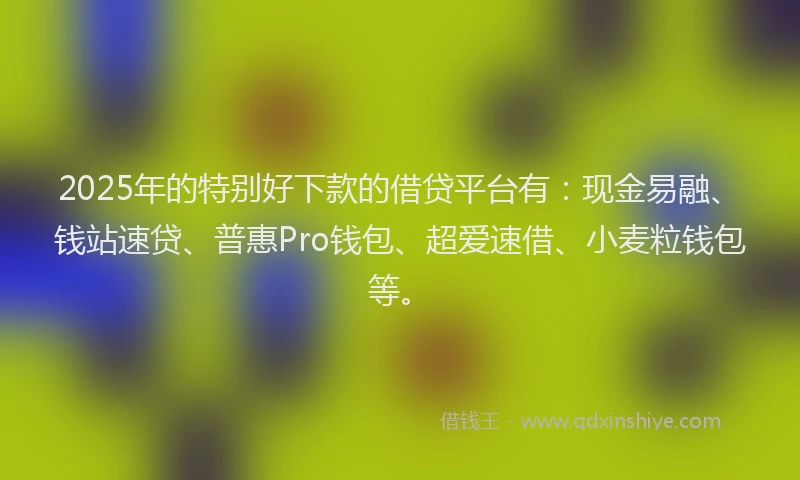 2025年的特别好下款的借贷平台有：现金易融、钱站速贷、普惠Pro钱包、超爱速借、小麦粒钱包等。