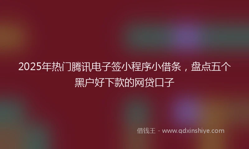 2025年热门腾讯电子签小程序小借条，盘点五个黑户好下款的网贷口子
