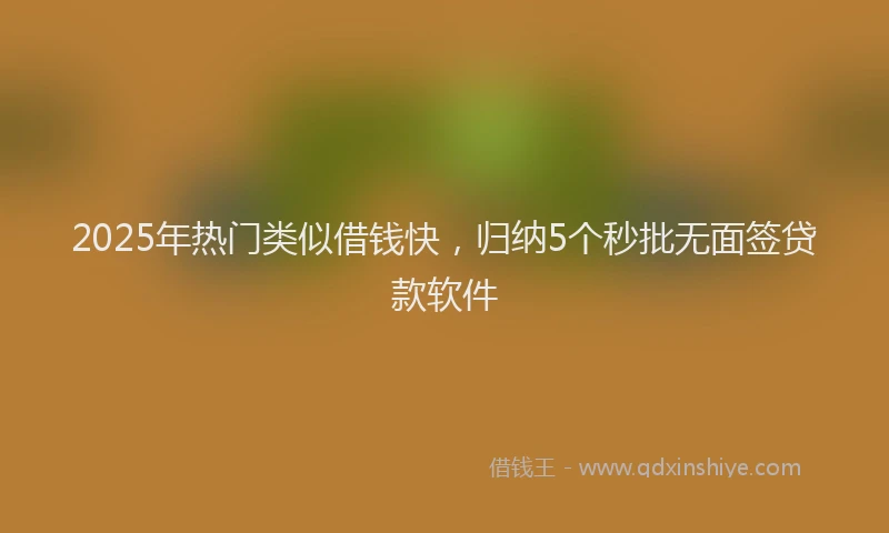 2025年热门类似借钱快，归纳5个秒批无面签贷款软件