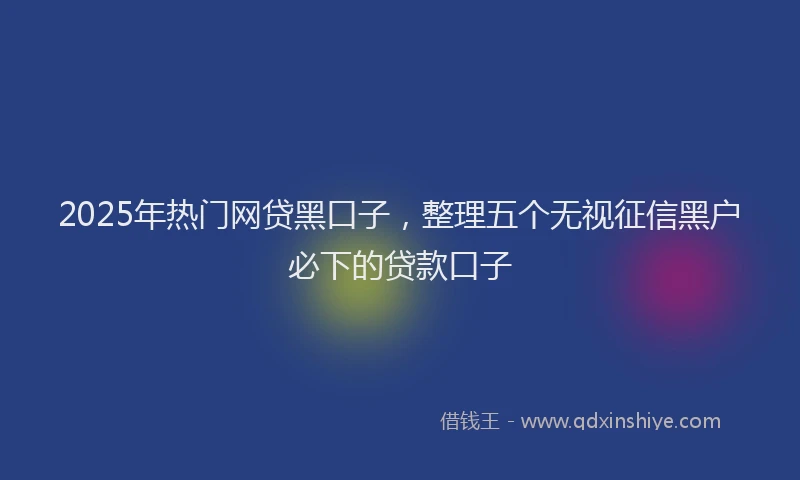 2025年热门网贷黑口子，整理五个无视征信黑户必下的贷款口子