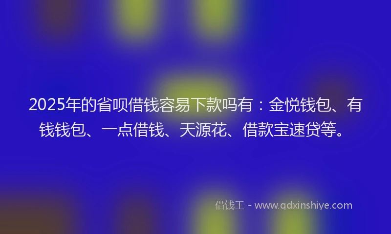 2025年的省呗借钱容易下款吗有：金悦钱包、有钱钱包、一点借钱、天源花、借款宝速贷等。