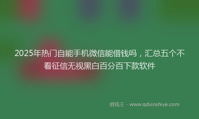 2025年热门自能手机微信能借钱吗,汇总五个不看征信无视黑白百分百下款软件