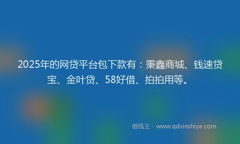 2025年的网贷平台包下款有：秉鑫商城、钱速贷宝、金叶贷、58好借、拍拍用等。