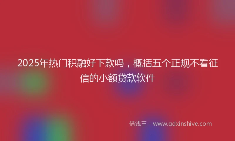 2025年热门积融好下款吗，概括五个正规不看征信的小额贷款软件