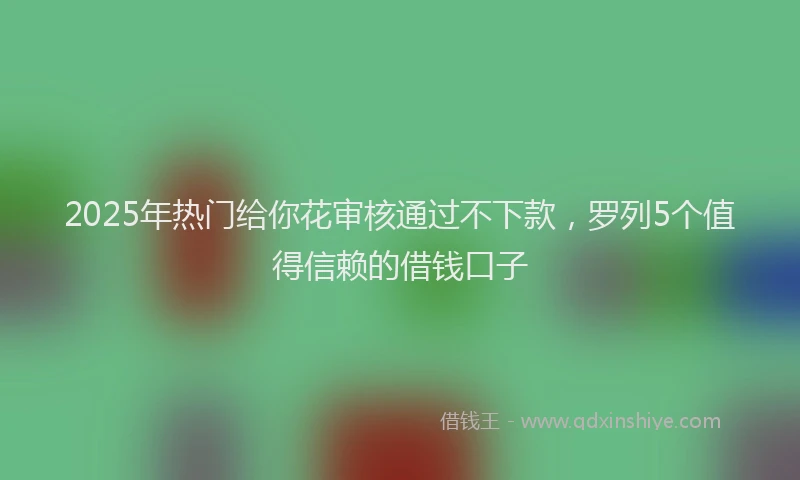 2025年热门给你花审核通过不下款，罗列5个值得信赖的借钱口子
