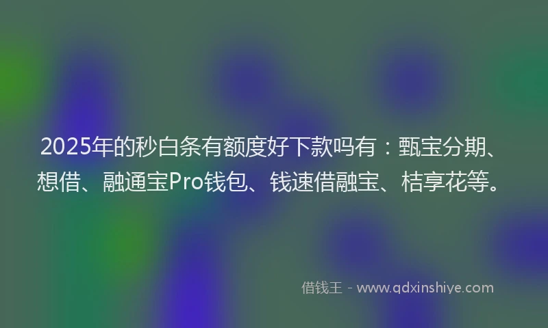 2025年的秒白条有额度好下款吗有：甄宝分期、想借、融通宝Pro钱包、钱速借融宝、桔享花等。