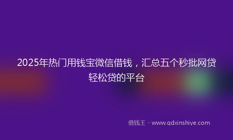2025年热门用钱宝微信借钱，汇总五个秒批网贷轻松贷的平台