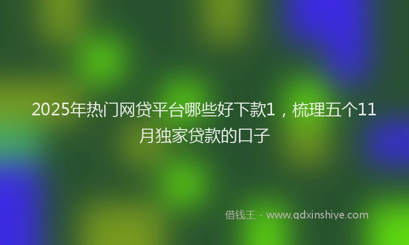 2025年热门网贷平台哪些好下款1，梳理五个11月独家贷款的口子