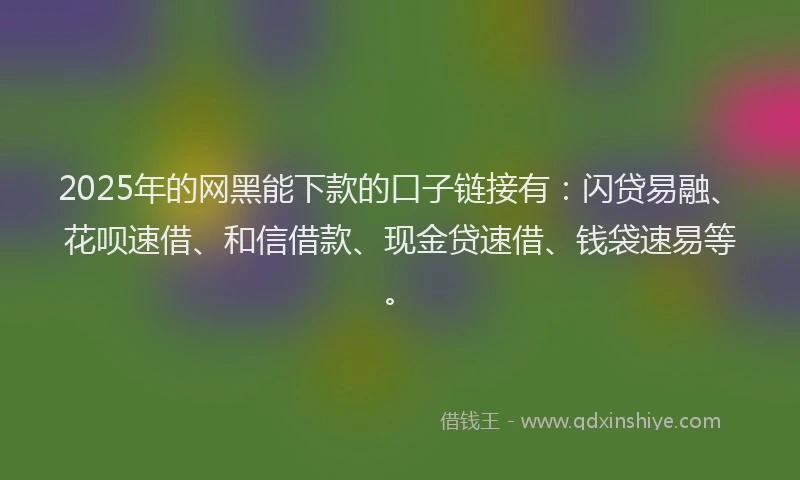 2025年的网黑能下款的口子链接有：闪贷易融、花呗速借、和信借款、现金贷速借、钱袋速易等。