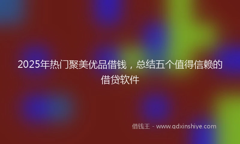 2025年热门聚美优品借钱，总结五个值得信赖的借贷软件
