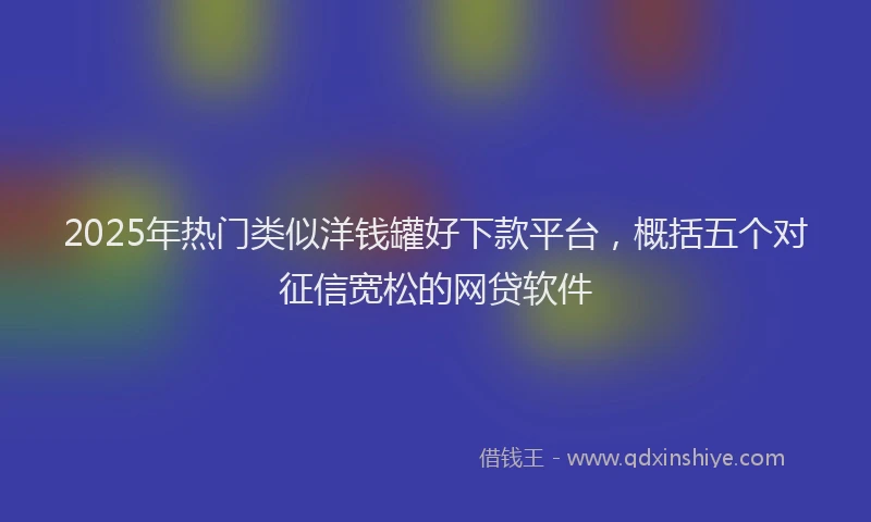 2025年热门类似洋钱罐好下款平台，概括五个对征信宽松的网贷软件