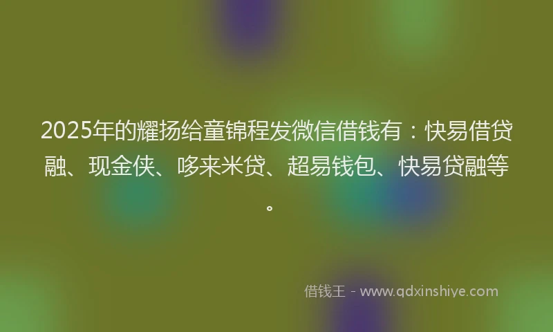 2025年的耀扬给童锦程发微信借钱有：快易借贷融、现金侠、哆来米贷、超易钱包、快易贷融等。
