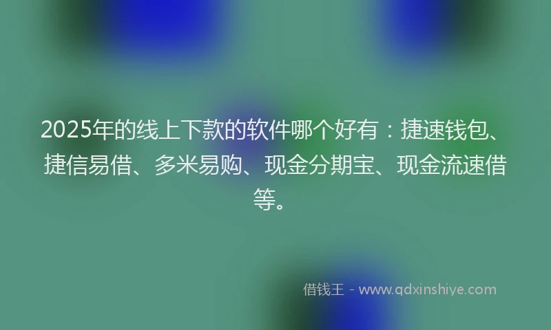 2025年的线上下款的软件哪个好有：捷速钱包、捷信易借、多米易购、现金分期宝、现金流速借等。