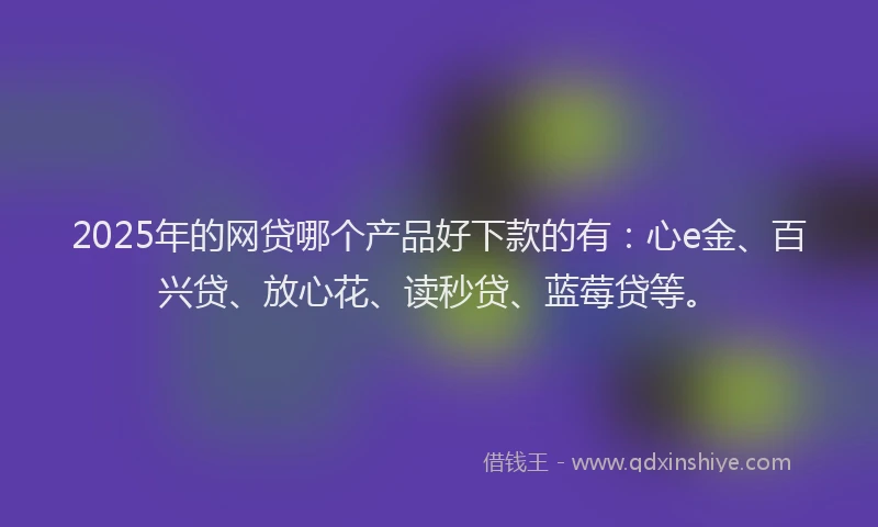2025年的网贷哪个产品好下款的有:心e金、百兴贷、放心花、读秒贷、蓝莓贷等。