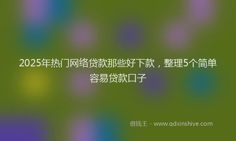 2025年热门网络贷款那些好下款，整理5个简单容易贷款口子