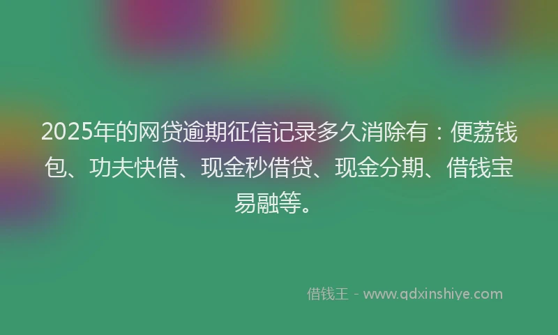 2025年的网贷逾期征信记录多久消除有：便荔钱包、功夫快借、现金秒借贷、现金分期、借钱宝易融等。