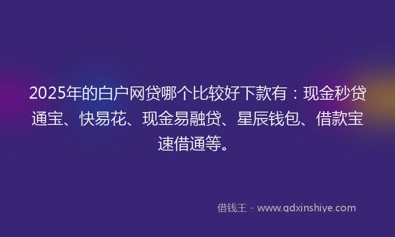 2025年的白户网贷哪个比较好下款有：现金秒贷通宝、快易花、现金易融贷、星辰钱包、借款宝速借通等。