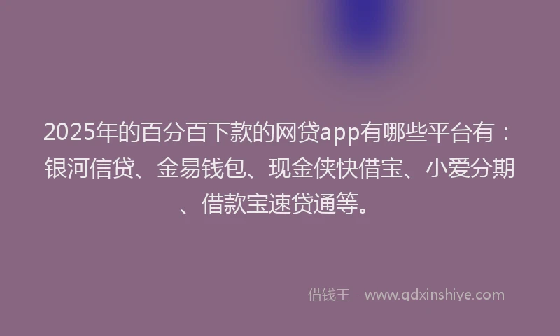 2025年的百分百下款的网贷app有哪些平台有：银河信贷、金易钱包、现金侠快借宝、小爱分期、借款宝速贷通等。