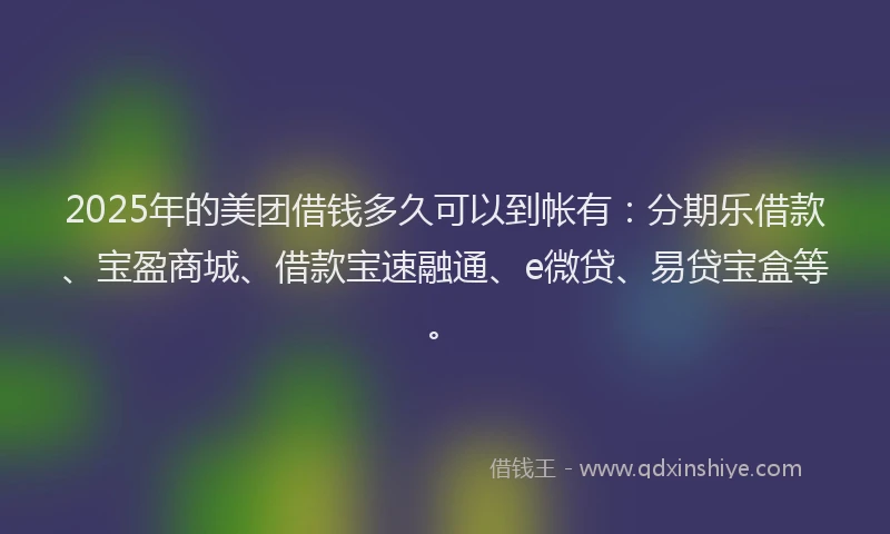 2025年的美团借钱多久可以到帐有:分期乐借款、宝盈商城、借款宝速融通、e微贷、易贷宝盒等。