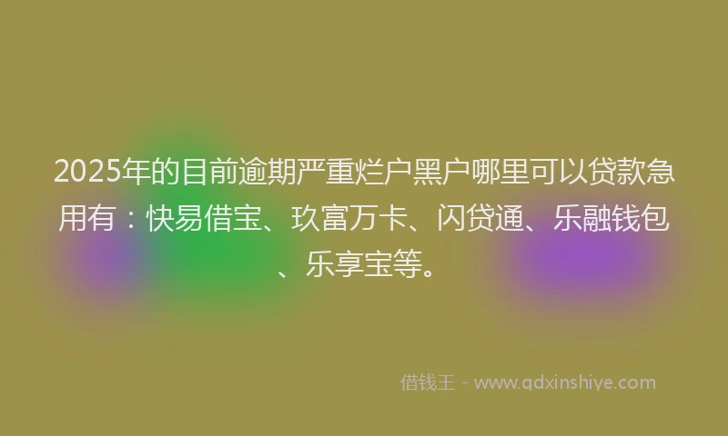 2025年的目前逾期严重烂户黑户哪里可以贷款急用有：快易借宝、玖富万卡、闪贷通、乐融钱包、乐享宝等。