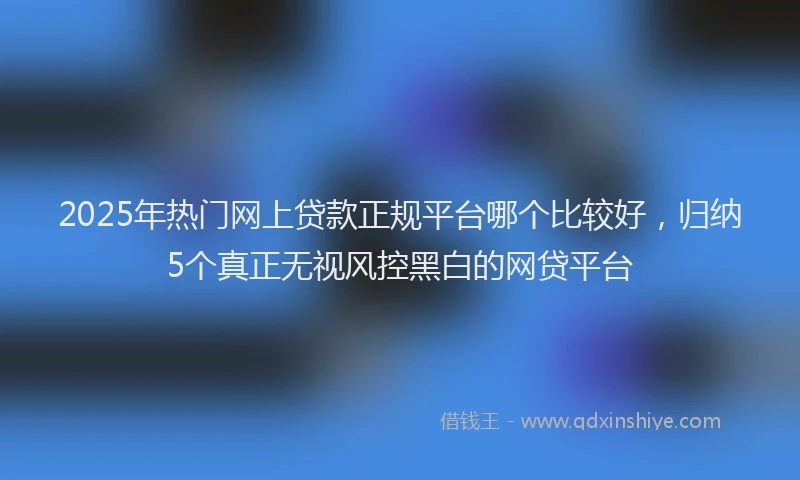 2025年热门网上贷款正规平台哪个比较好,归纳5个真正无视风控黑白的网贷平台